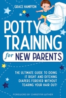 Potty Training For New Parents: The Ultimate Guide to Doing It Right and Ditching Diapers Forever without Tearing Your Hair Out! B08Z5LSYXX Book Cover