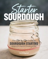 Starter Sourdough: The Step-By-Step Guide to Sourdough Starters, Baking Loaves, Baguettes, Pancakes, and More 1641521643 Book Cover