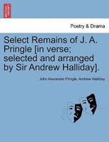 Select Remains of J. A. Pringle [in verse; selected and arranged by Sir Andrew Halliday]. 124114432X Book Cover