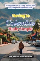 Moving to Colombia Made Simple: A Complete Guide to Living, Retiring, and Relocating to Colombia with Ease B0FSRHXB43 Book Cover