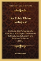 Der Echte Kleine Portugiese: Die Kunst Die Portugiesische Sprache In Acht Tagen Ohne Lehrer Richtig Lesen, Schreiben Und Sprechen Zu Lernen (1886) 116043042X Book Cover