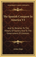 The Spanish Conquest In America V3: And Its Relation To The History Of Slavery And To The Government Of Colonies 1430455462 Book Cover