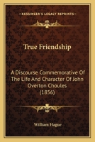 True Friendship: A Discourse Commemorative of the Life and Character 1022091220 Book Cover