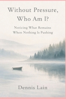 Without Pressure, Who Am I?: Noticing What Remains When Nothing Is Pushing B0GK75864W Book Cover