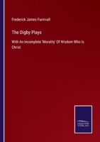 The Digby Plays: With An Incomplete 'morality' Of Wisdom, Who Is Christ (part Of One Of The Macro Moralities) 1147405735 Book Cover
