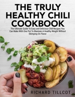 The Truly Healthy Chili Cookbook: The Ultimate Guide To Easy and Delicious Chili Recipes You Can Make With One Pot To Maintain A Healthy Weight Without Skimping On Flavor 1803019328 Book Cover