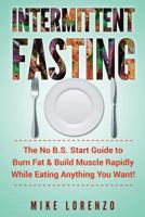 Intermittent Fasting: The No B.S. Start Guide to Burn Fat & Build Muscle Rapidly While Eating Anything You Want! 1545182426 Book Cover