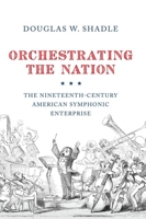 Orchestrating the Nation: The Nineteenth-Century American Symphonic Enterprise 0190914475 Book Cover
