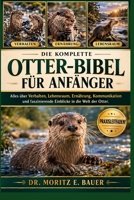 DIE KOMPLETTE OTTER-BIBEL FÜR ANFÄNGER: Alles, was Sie über Otter wissen müssen : Verhalten, Lebensraum, Ernährung, Kommunikation, Sicherheit, Schutz ... für Anfänger und Liebhaber. (German Edition) B0H1R19G4G Book Cover