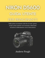 NIKON D5600 GUIDA UTENTE PER PRINCIPIANTI: Dalla prima accensione alle foto di tutti i giorni, scopri come scattare con sicurezza utilizzando tecniche ... con la fotocamera (Italian Edition) B0GK83GS9N Book Cover
