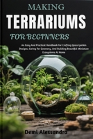 MAKING TERRARIUMS FOR BEGINNERS: An Easy And Practical Handbook For Crafting Glass Garden Designs, Caring For Greenery, And Building Beautiful Miniature Ecosystems At Home B0FSF3KYQH Book Cover