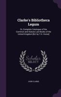 Clarke's Bibliotheca Legum: Or, Complete Catalogue of the Common and Statute Law-Books of the United Kingdom [Ed. by T.H. Horne]. 1247529975 Book Cover