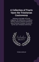 A Collection of Tracts Upon the Trinitarian Controversy: Relating to the Right of Private Judgment, the Sufficiency of Scripture, and the Terms of Church-Communion; Upon Christian Principles; Occasion 1177941376 Book Cover