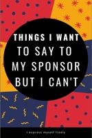 Things I Want to Say to my Sponsor But I Can't: Things I Want to Say But I Can't 1677113316 Book Cover
