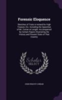 Forensic Eloquence: Sketches of Trials in Ireland for High Treason, Etc. Including the Speeches of Mr. Curran at Length: Accompanied by Certain Papers ... the History and Present State of That Country 1377895726 Book Cover