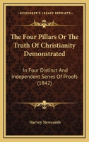 The Four Pillars, Or, the Truth of Christianity Demonstrated, in Four Distinct and Independent Series of Proofs: Together With an Explanation of the T 1022772821 Book Cover