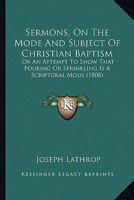 Sermons, On The Mode And Subject Of Christian Baptism: Or An Attempt To Show That Pouring Or Sprinkling Is A Scriptural Mode 1166950816 Book Cover