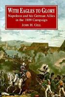 With Eagles to Glory: Napoleon and His German Allies in the 1809 Campaign 1853671304 Book Cover