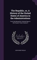 The Republic, or, A History of the United States of America in the Administrations: From the Monarchic Colonial Days to the Present Times Volume 9 1356146872 Book Cover