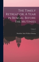 The Timely Retreat or, A Year in Bengal Before the Mutinies; Volume I 1245458183 Book Cover