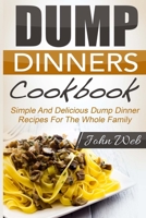 Dump Dinners: Dump Dinners Cookbook - Simple And Delicious Dump Dinner Recipes For The Whole Family 1514289156 Book Cover