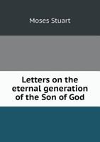 Letters On The Eternal Generation Of The Son Of God: Addressed To Samuel Miller 1275807100 Book Cover