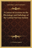 Course of Lectures on the Physiology and Pathology of the Central Nervous System: Delivered at the Royal College of Surgeons of England in May, 1858 0766186288 Book Cover