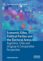 Economic Elites, Political Parties and Electoral Arena: Argentina, Chile and Uruguay in Comparative Perspective 3031461649 Book Cover