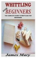 WHITTLING FOR BEGINNERS: THE COMPLETE GUIDE TO WHITTLING FOR BEGINNERS B09MCJFB9K Book Cover