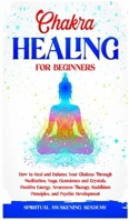 Chakra Healing for Beginners: How to Heal and Balance Your Chakras Through Meditation Yoga, Gemstones and Crystals. Positive Energy, Awareness therapy Buddhism Principles, and Psychic Development 180361546X Book Cover