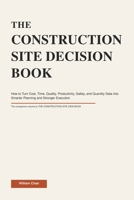 THE CONSTRUCTION SITE DECISION BOOK: How to Turn Cost, Time, Quality, Productivity, Safety, and Quantity Data Into Smarter Planning and Stronger Execution (The Construction Site Performance Series) B0HCH4C8CX Book Cover