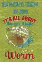 The Ultimate Fishing Log Book: "It's All About You How To Wiggle Your Worm" The Essential Notebook For The Serious Fisherman To Record Fishing Trip Experiences 1675281807 Book Cover