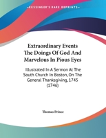 Extraordinary Events The Doings Of God And Marvelous In Pious Eyes: Illustrated In A Sermon At The South Church In Boston, On The General Thanksgiving, 1745 1163877255 Book Cover