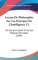 Lecons De Philosophie Sur Les Principes De L'Intelligence V2: Ou Sur Les Causes Et Sur Les Origines Des Idees (1844) 1104138859 Book Cover