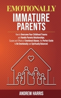 Emotionally Immature Parents: How to Overcome Your Childhood Trauma and Handle Parents Relationships. Causes and Effects of Emotional Abuses, the ... to Be Emotionally and Spiritually Balanced. 1801140359 Book Cover