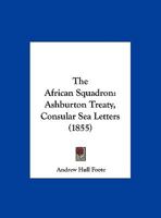 The African Squadron: Ashburton Treaty: Consular Sea Letters. Reviewed, in an Address 1015010679 Book Cover