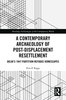 A Contemporary Archaeology of Post-Displacement Resettlement: Delhi’s 1947 Partition Refugee Homescapes (Routledge Archaeologies of the Contemporary World) 1032161167 Book Cover