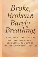 Broke, Broken & Barely Breathing: How i rebuilt my life from debt, depression and rock bottom to a life of freedom, confidence and peace B0FKXPJ7NB Book Cover