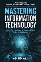 Mastering Information Technology: A Practical Guide for Beginners, Professionals & Business Leaders B0F2Z5D3L5 Book Cover