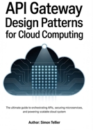 API gateway design patterns for cloud computing: The Ultimate Guide to Orchestrating APIs, Securing Microservices, and Powering Scalable Cloud System B0F7XBG2WD Book Cover