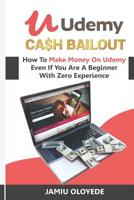 Udemy Cash Bailout: How To Make Money On Udemy Even If You Are A Beginner With Zero Experience 1097818918 Book Cover