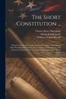The Short Constitution ...: Being a Consideration of the Constitution of the United States, With Particular Reference to the Guaranties of Life, ... Sometimes Designated the Bill of Rights 1022505947 Book Cover