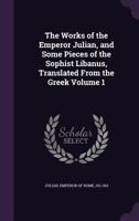 The works of the Emperor Julian, and some pieces of the sophist Libanus, translated from the Greek Volume 1 3337833950 Book Cover