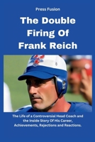 The Double Firing Of Frank Reich: The Life of a Controversial Head Coach and the Inside Story Of His Career, Achievements, Rejections and Reactions. B0CP4FCSF6 Book Cover