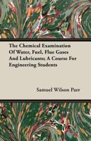 The Chemical Examination of Water, Fuel, Flue Gases and Lubricants: A Course for Engineering Students, Chemistry 16, As Given in the Division of Applied Chemistry at the University of Illinois 1356877273 Book Cover