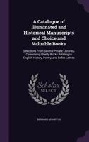 A Catalogue of Illuminated and Historical Manuscripts and Choice and Valuable Books: Selections from Several Private Libraries, Comprising Chiefly Works Relating to English History, Poetry, and Belles 1358604746 Book Cover
