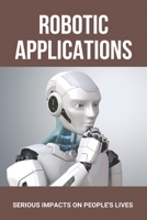 Robotic Applications: Serious Impacts On People's Lives: Uses Of Robots B091CL3DFG Book Cover