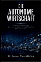 DIE AUTONOME WIRTSCHAFT - Wie Robotik und KI die industrielle Infrastruktur neu aufbauen (German Edition) 391270354X Book Cover
