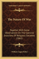 The Nature Of War: Together With Some Observations On The Coercive Exactions Of Religious Societies 1120907829 Book Cover