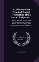 A Collation of the Principal English Translation of the Sacred Scriptures ...: With an Historical Account of the English Versions, and of the More Ancient Mss. and Editions; With Memoirs of the Princi 1359149996 Book Cover